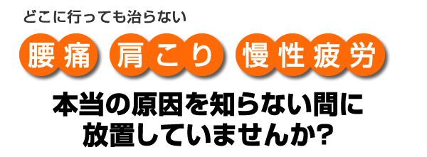 どこに行っても治らない腰痛 肩こり 慢性疲労 本当の原因を知らない間に放置していませんか?